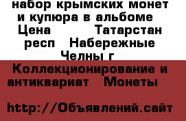  набор крымских монет и купюра в альбоме › Цена ­ 400 - Татарстан респ., Набережные Челны г. Коллекционирование и антиквариат » Монеты   
